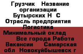 Грузчик › Название организации ­ Бутырских Н. С. › Отрасль предприятия ­ Логистика › Минимальный оклад ­ 16 000 - Все города Работа » Вакансии   . Самарская обл.,Новокуйбышевск г.